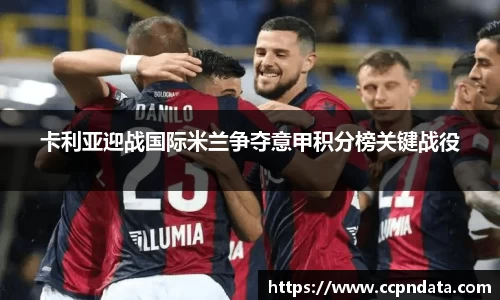 卡利亚迎战国际米兰争夺意甲积分榜关键战役