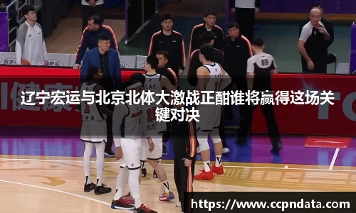 辽宁宏运与北京北体大激战正酣谁将赢得这场关键对决